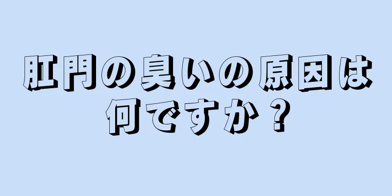 肛門の臭いの原因は何ですか？