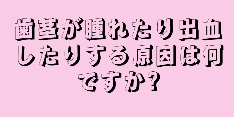 歯茎が腫れたり出血したりする原因は何ですか?