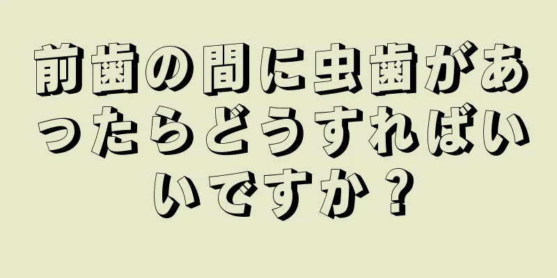 前歯の間に虫歯があったらどうすればいいですか？