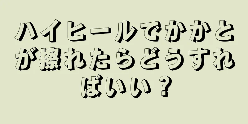 ハイヒールでかかとが擦れたらどうすればいい？