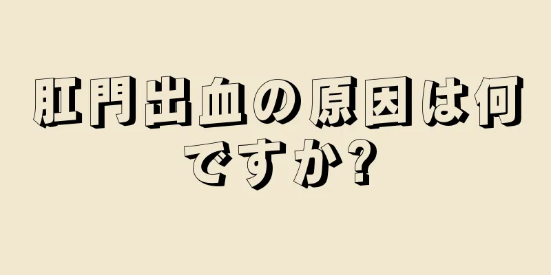 肛門出血の原因は何ですか?