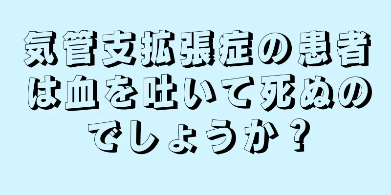 気管支拡張症の患者は血を吐いて死ぬのでしょうか？