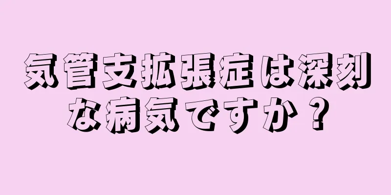 気管支拡張症は深刻な病気ですか？