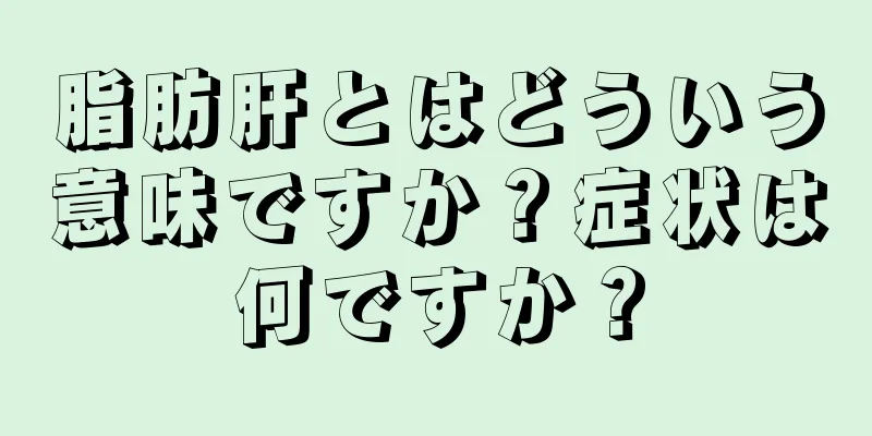 脂肪肝とはどういう意味ですか？症状は何ですか？