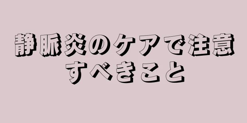 静脈炎のケアで注意すべきこと