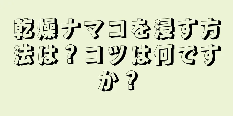 乾燥ナマコを浸す方法は？コツは何ですか？