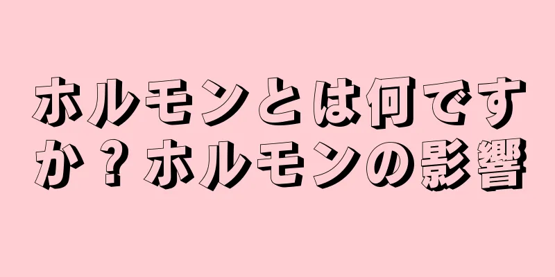 ホルモンとは何ですか？ホルモンの影響