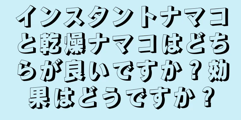 インスタントナマコと乾燥ナマコはどちらが良いですか？効果はどうですか？