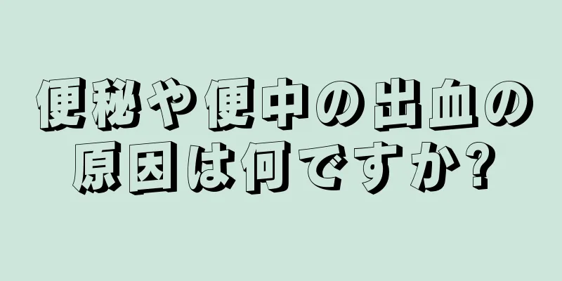 便秘や便中の出血の原因は何ですか?