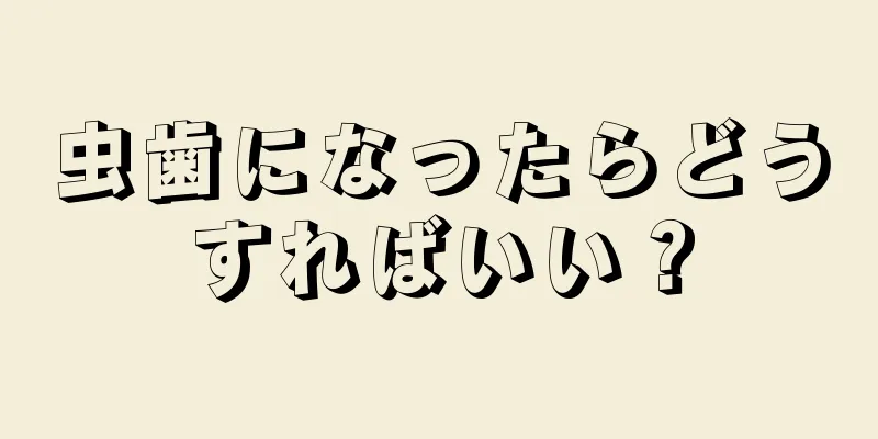 虫歯になったらどうすればいい？