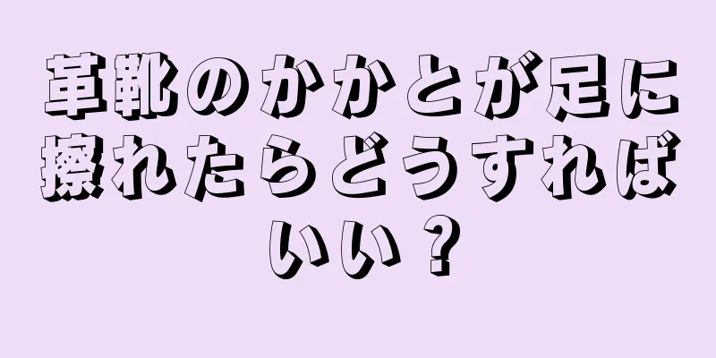 革靴のかかとが足に擦れたらどうすればいい？