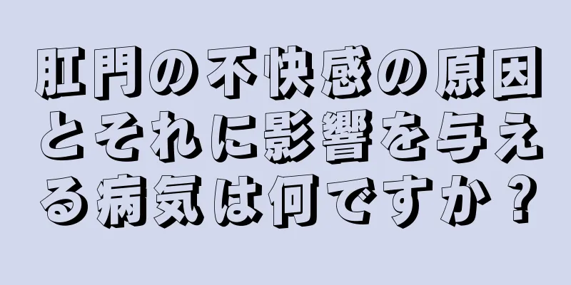 肛門の不快感の原因とそれに影響を与える病気は何ですか？