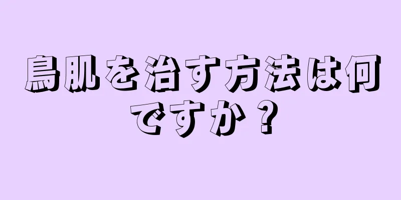 鳥肌を治す方法は何ですか？