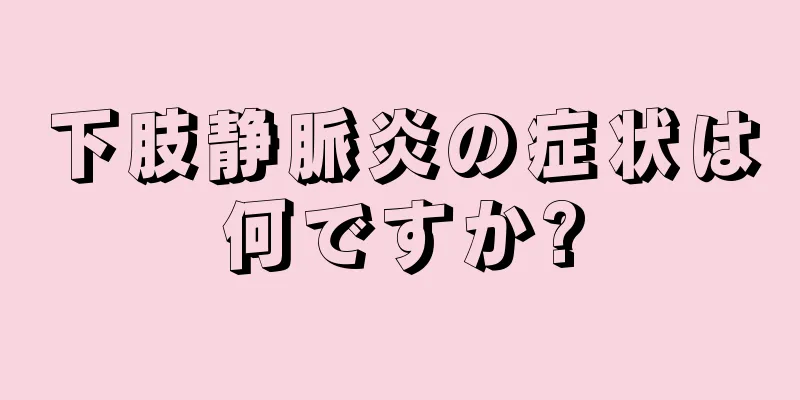 下肢静脈炎の症状は何ですか?