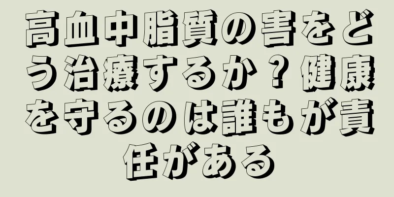 高血中脂質の害をどう治療するか？健康を守るのは誰もが責任がある