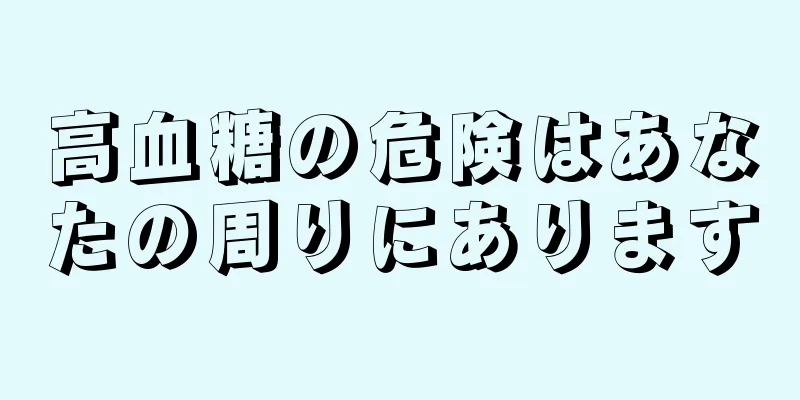 高血糖の危険はあなたの周りにあります