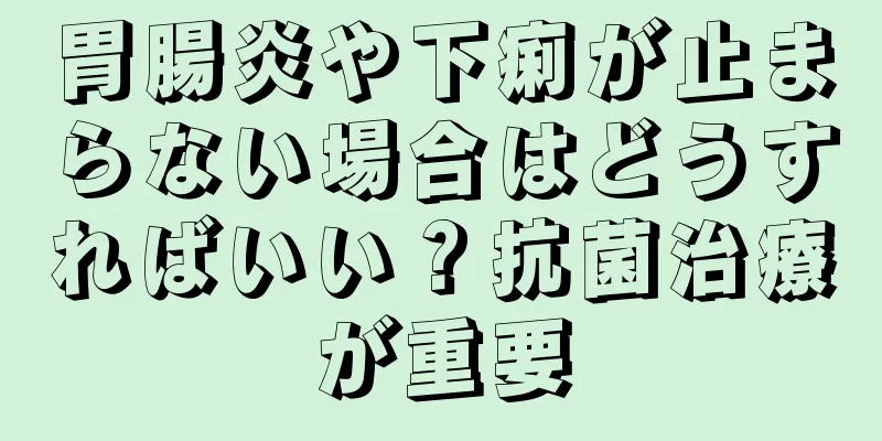 胃腸炎や下痢が止まらない場合はどうすればいい？抗菌治療が重要