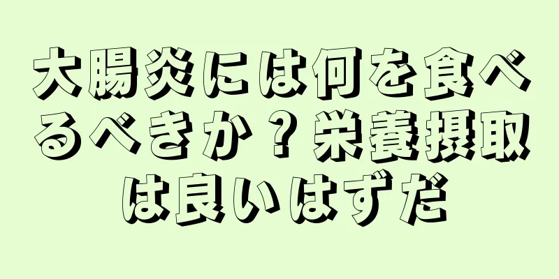 大腸炎には何を食べるべきか？栄養摂取は良いはずだ