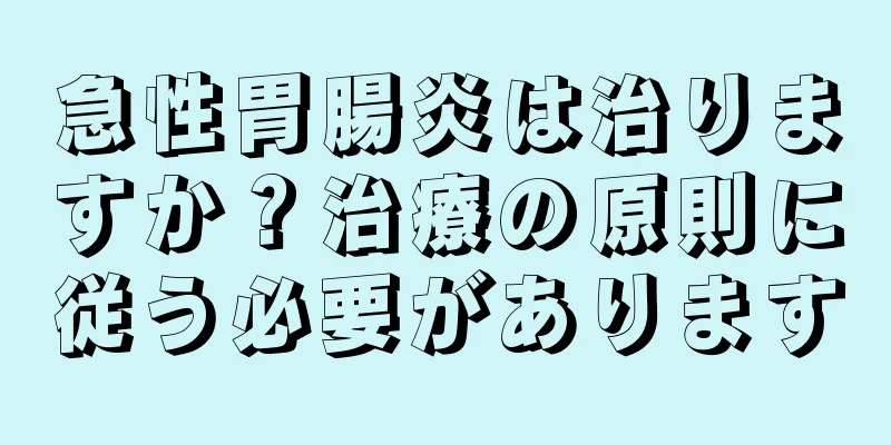 急性胃腸炎は治りますか？治療の原則に従う必要があります