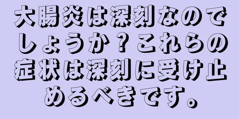 大腸炎は深刻なのでしょうか？これらの症状は深刻に受け止めるべきです。