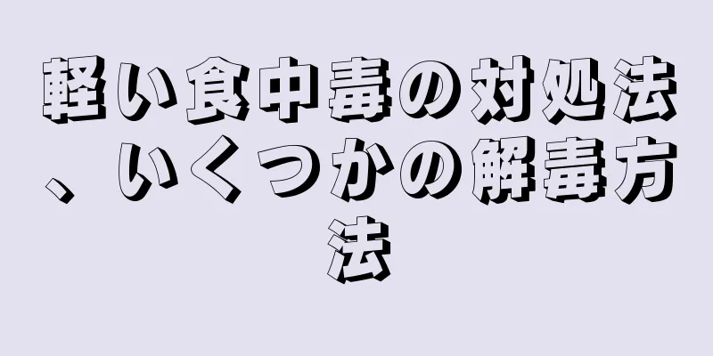 軽い食中毒の対処法、いくつかの解毒方法