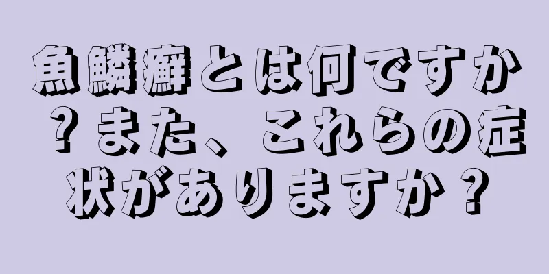 魚鱗癬とは何ですか？また、これらの症状がありますか？