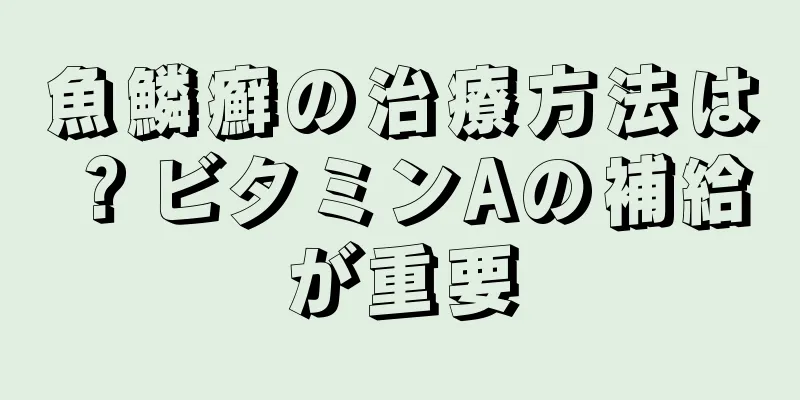 魚鱗癬の治療方法は？ビタミンAの補給が重要