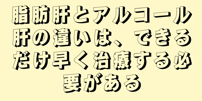 脂肪肝とアルコール肝の違いは、できるだけ早く治療する必要がある