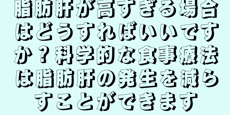 脂肪肝が高すぎる場合はどうすればいいですか？科学的な食事療法は脂肪肝の発生を減らすことができます