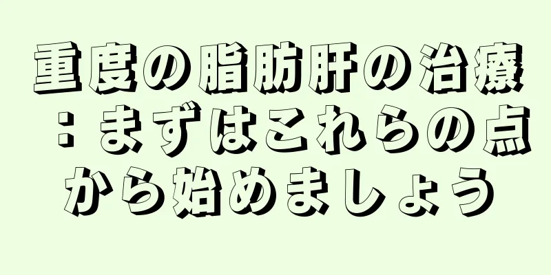 重度の脂肪肝の治療：まずはこれらの点から始めましょう