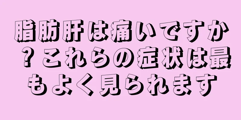 脂肪肝は痛いですか？これらの症状は最もよく見られます