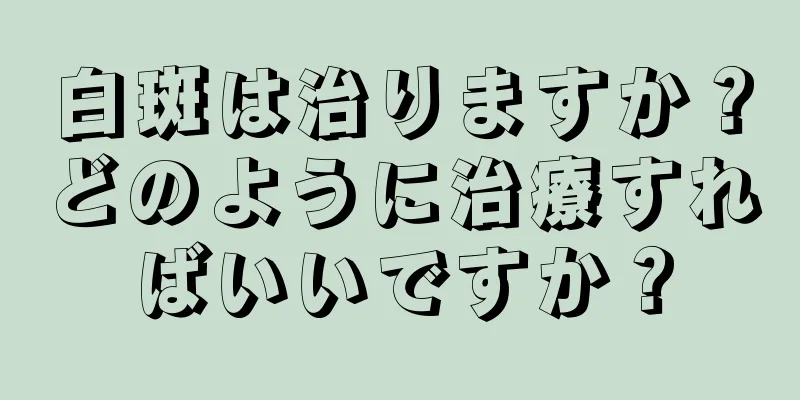 白斑は治りますか？どのように治療すればいいですか？