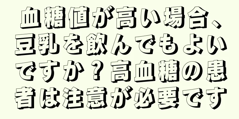 血糖値が高い場合、豆乳を飲んでもよいですか？高血糖の患者は注意が必要です