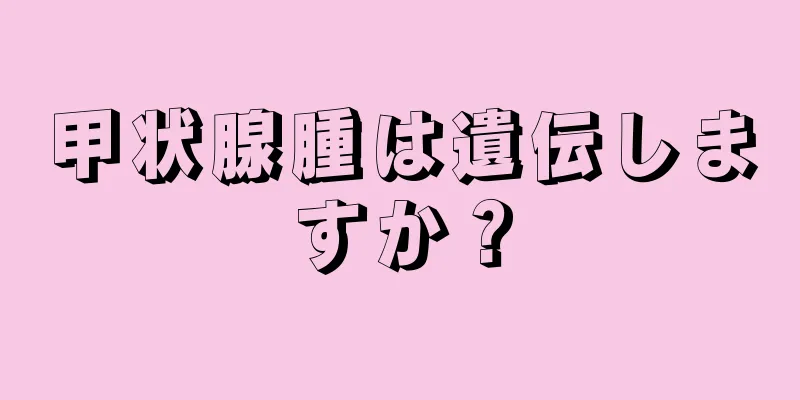 甲状腺腫は遺伝しますか？