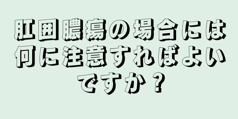 肛囲膿瘍の場合には何に注意すればよいですか？