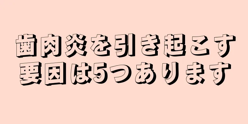 歯肉炎を引き起こす要因は5つあります