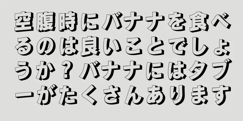 空腹時にバナナを食べるのは良いことでしょうか？バナナにはタブーがたくさんあります