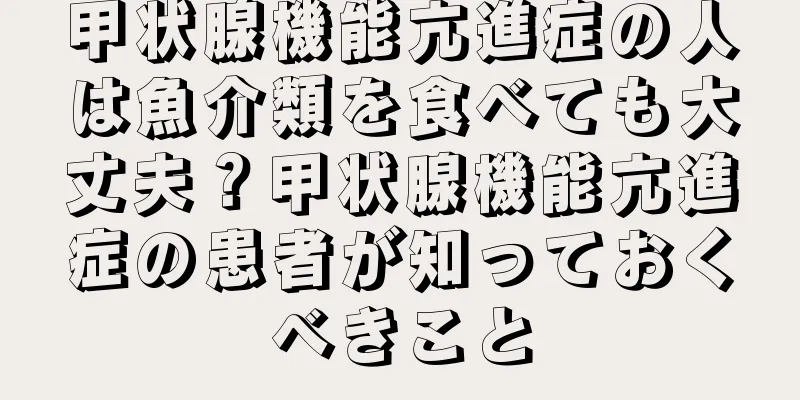 甲状腺機能亢進症の人は魚介類を食べても大丈夫？甲状腺機能亢進症の患者が知っておくべきこと