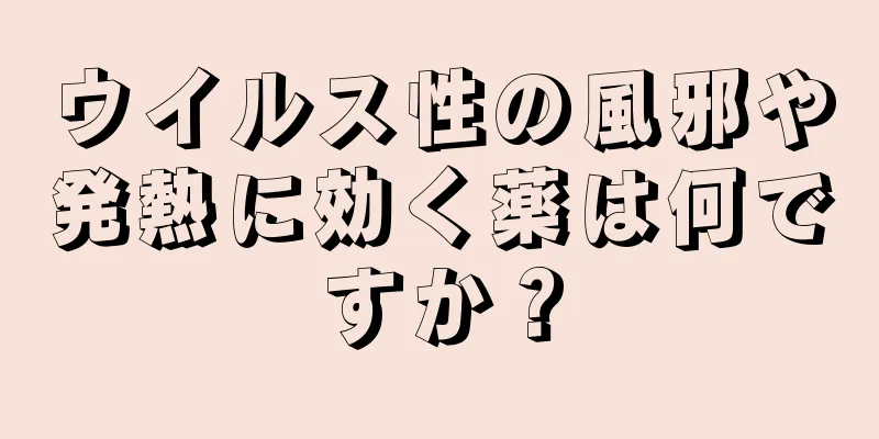 ウイルス性の風邪や発熱に効く薬は何ですか？