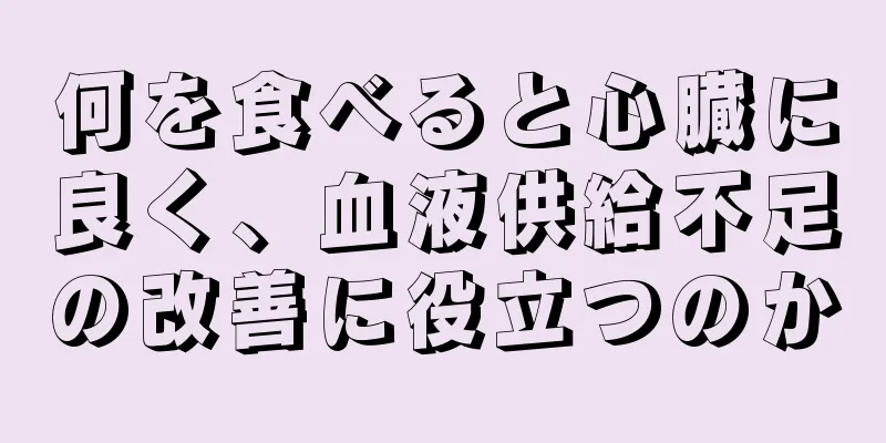 何を食べると心臓に良く、血液供給不足の改善に役立つのか