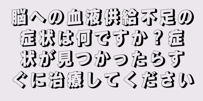 脳への血液供給不足の症状は何ですか？症状が見つかったらすぐに治療してください