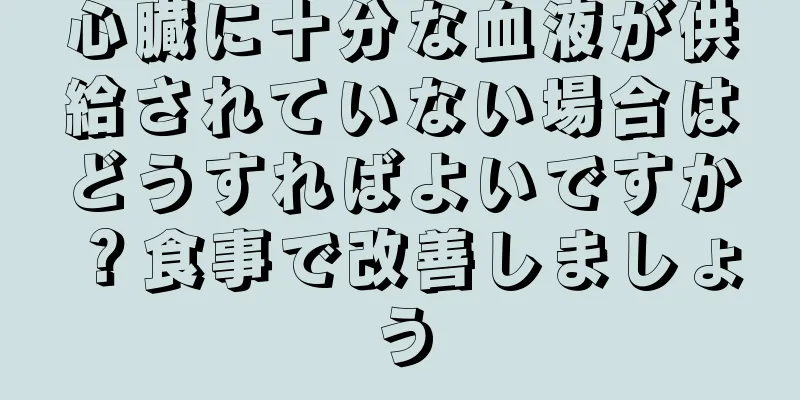 心臓に十分な血液が供給されていない場合はどうすればよいですか？食事で改善しましょう