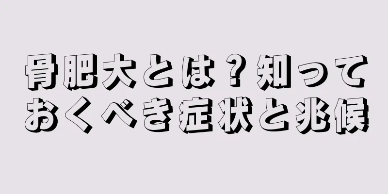 骨肥大とは？知っておくべき症状と兆候