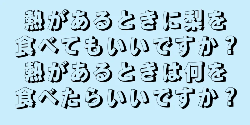 熱があるときに梨を食べてもいいですか？熱があるときは何を食べたらいいですか？
