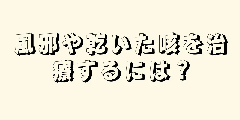 風邪や乾いた咳を治療するには？