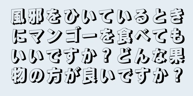 風邪をひいているときにマンゴーを食べてもいいですか？どんな果物の方が良いですか？