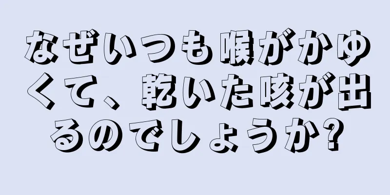 なぜいつも喉がかゆくて、乾いた咳が出るのでしょうか?