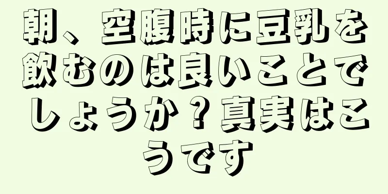 朝、空腹時に豆乳を飲むのは良いことでしょうか？真実はこうです