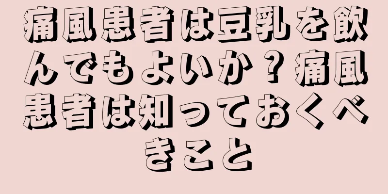 痛風患者は豆乳を飲んでもよいか？痛風患者は知っておくべきこと