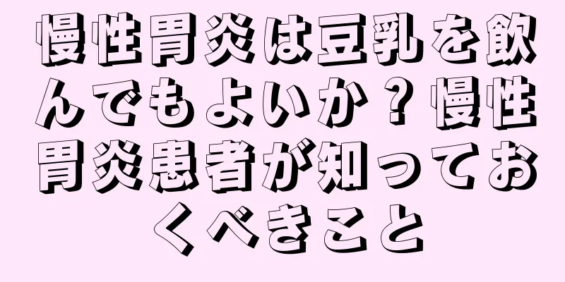 慢性胃炎は豆乳を飲んでもよいか？慢性胃炎患者が知っておくべきこと